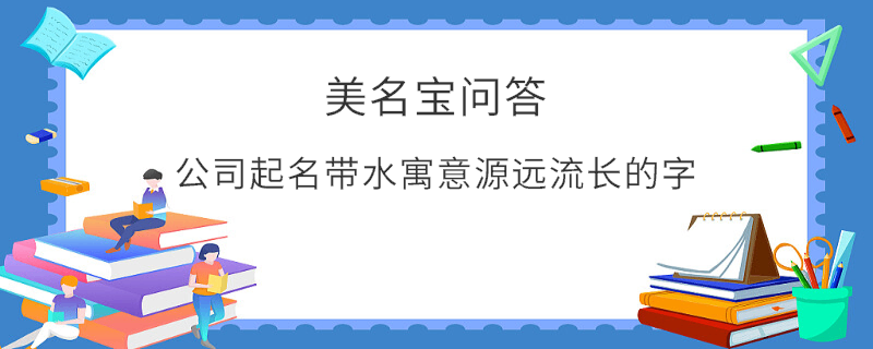 公司起名帶水寓意源遠(yuǎn)流長(zhǎng)的字?