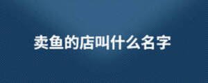賣魚(yú)的店叫什么名字