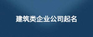 建筑類企業(yè)公司起名