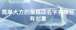 簡單大方的蛋糕店名字有哪些有創(chuàng)意
