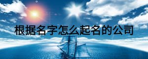 根據(jù)名字怎么起名的公司