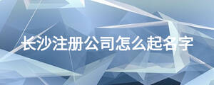 長沙注冊公司怎么起名字