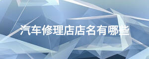 汽車(chē)修理店店名有哪些