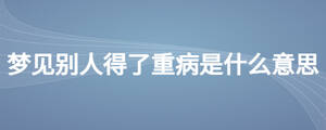 夢(mèng)見(jiàn)別人得了重病是什么意思