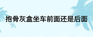 抱骨灰盒坐車(chē)前面還是后面