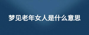 夢(mèng)見(jiàn)老年女人是什么意思