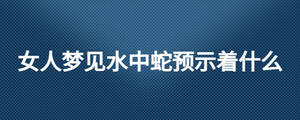 女人夢(mèng)見水中蛇預(yù)示著什么