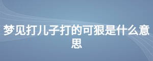 夢(mèng)見打兒子打的可狠是什么意思
