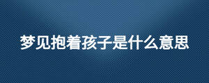 夢見抱著孩子是什么意思