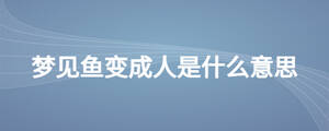 夢(mèng)見魚變成人是什么意思