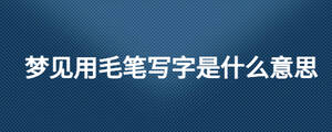 夢(mèng)見(jiàn)用毛筆寫字是什么意思
