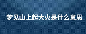 夢(mèng)見山上起大火是什么意思