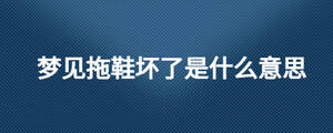 夢(mèng)見(jiàn)拖鞋壞了是什么意思
