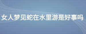 女人夢見蛇在水里游是好事嗎