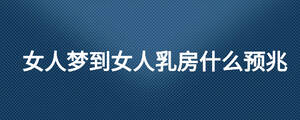 女人夢(mèng)到女人乳房什么預(yù)兆