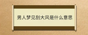 男人夢(mèng)見刮大風(fēng)是什么意思