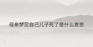 母親夢(mèng)見(jiàn)自己兒子死了是什么意思